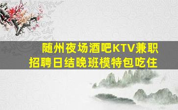 随州夜场酒吧KTV兼职招聘日结晚班模特包吃住